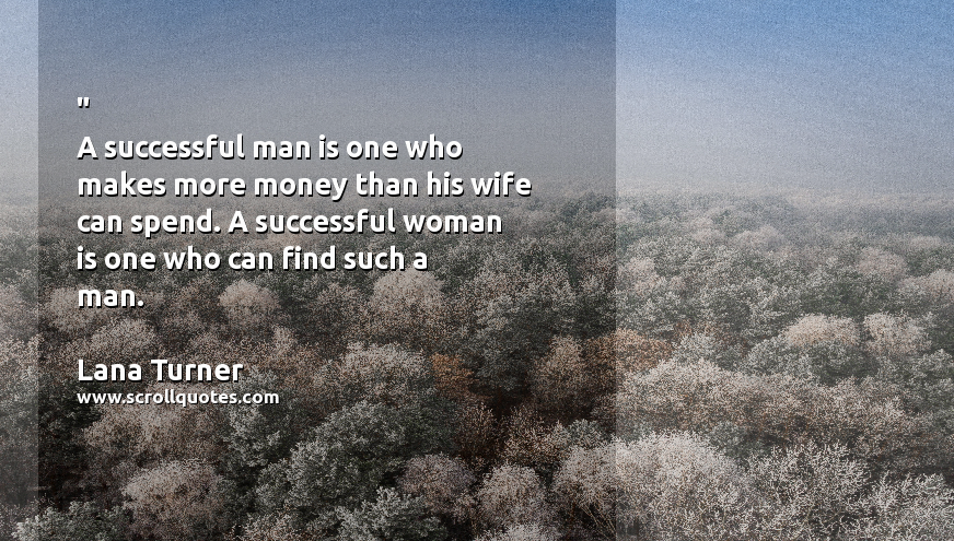 Funny Women Men Lana Turner A successful man is one who makes more money than his wife can spend. A successful woman is one who can find such a man.