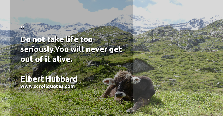 Life Funny Elbert Hubbard Do not take life too seriously.You will never get out of it alive.