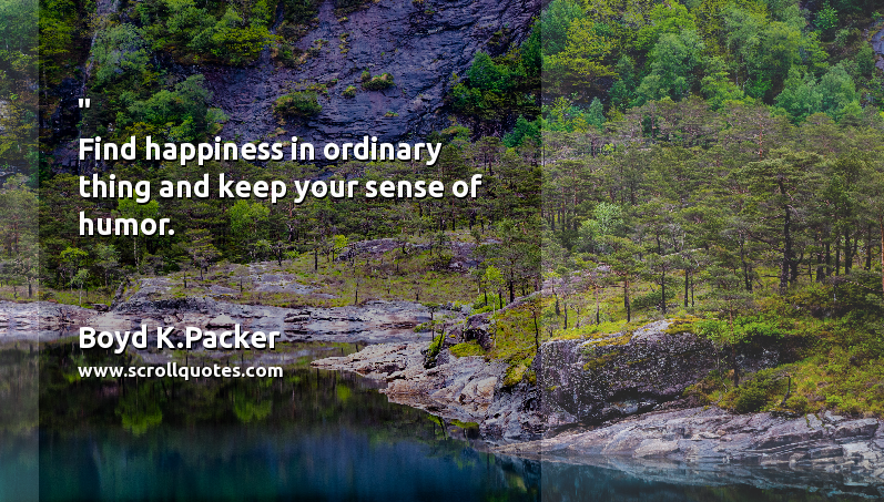 Happiness Boyd K.Packer Find happiness in ordinary thing and keep your sense of humor.
