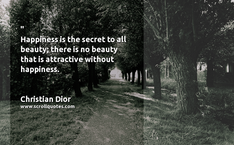Happiness Christian Dior Happiness is the secret to all beauty; there is no beauty that is attractive without happiness.
 