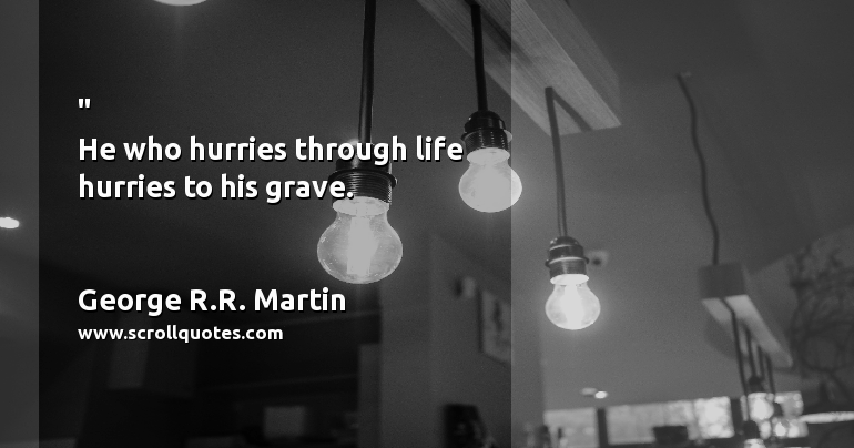 Happiness George R.R. Martin He who hurries through life hurries to his grave.
 