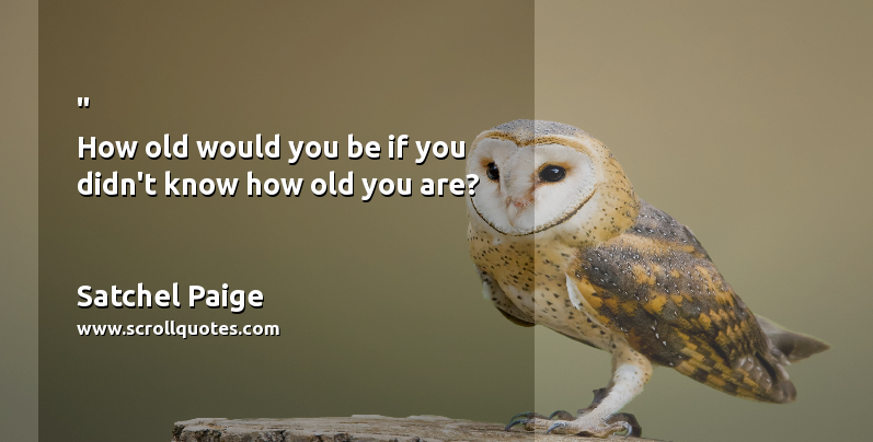 Birth Day Satchel Paige How old would you be if you didn't know how old you are?
