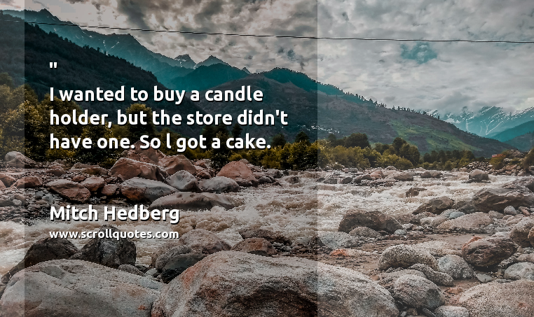 Birth Day Mitch Hedberg I wanted to buy a candle holder  but the store didn't have one. So l got a cake.
