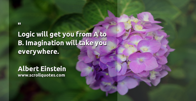Imagination Albert Einstein Logic will get you from A to B. Imagination will take you everywhere.