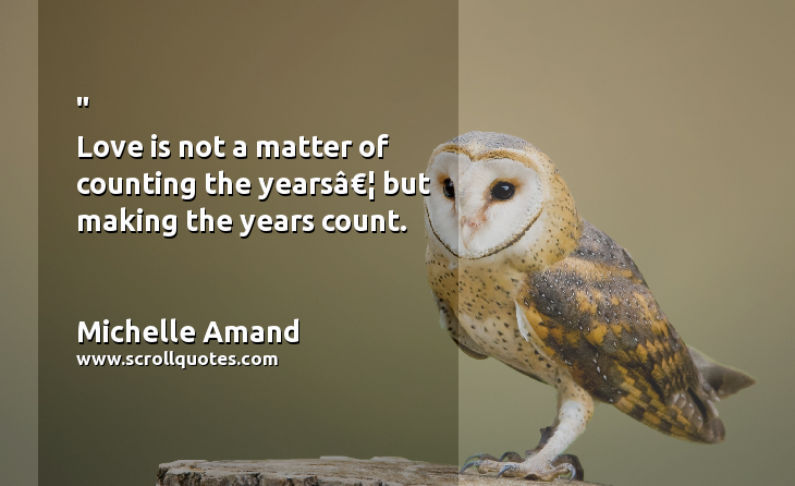 Happiness Michelle Amand Love is not a matter of counting the yearsâ€¦ but making the years count.
