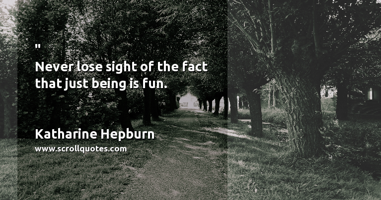 Happiness Katharine Hepburn Never lose sight of the fact that just being is fun.

