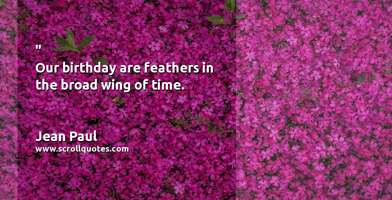 Birth Day Jean Paul Our birthday are feathers in the broad wing of time.
