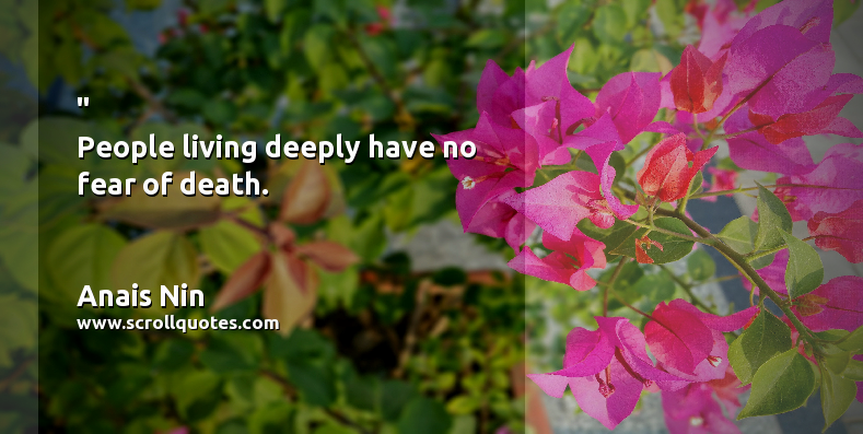 Happiness Anais Nin People living deeply have no fear of death.
 